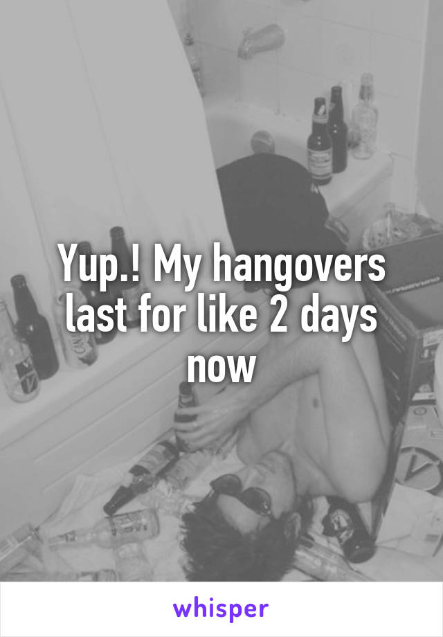 Yup.! My hangovers last for like 2 days now