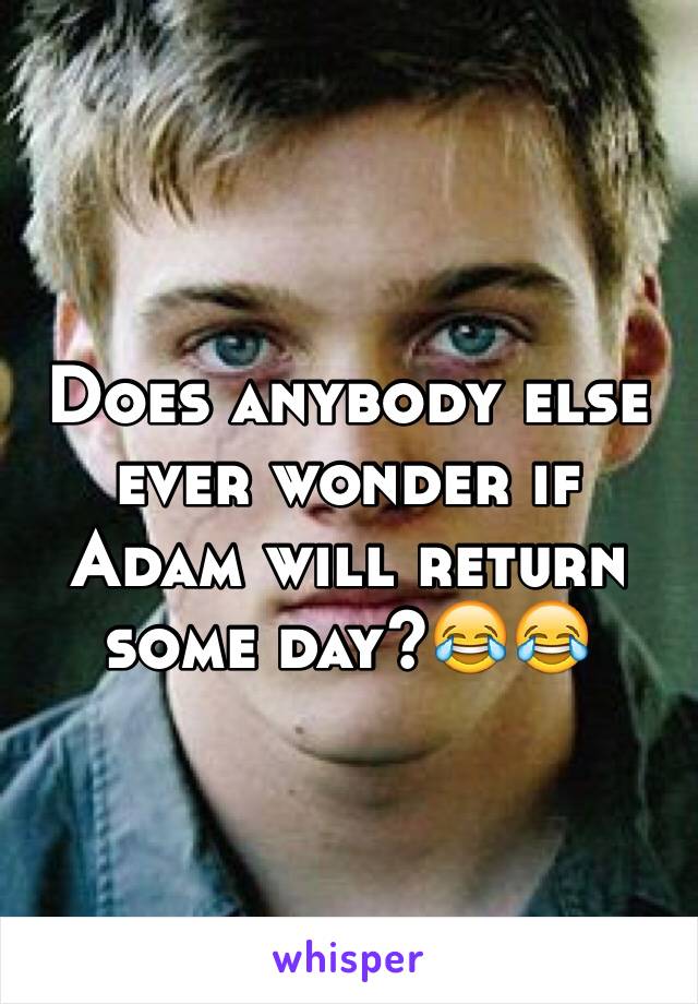 Does anybody else ever wonder if Adam will return some day?😂😂
