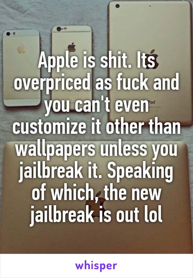 Apple is shit. Its overpriced as fuck and you can't even customize it other than wallpapers unless you jailbreak it. Speaking of which, the new jailbreak is out lol