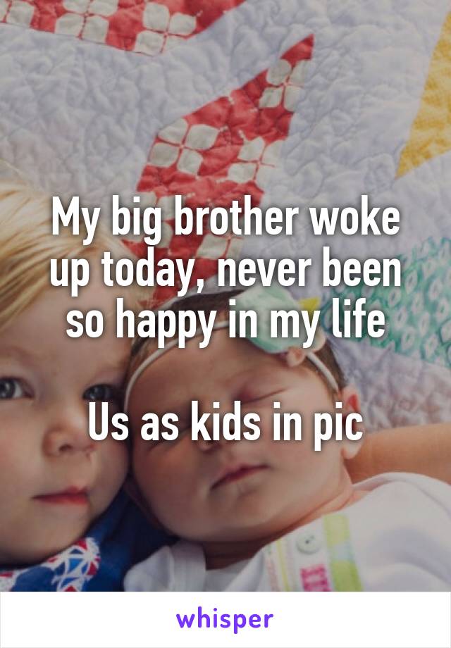 My big brother woke up today, never been so happy in my life

Us as kids in pic