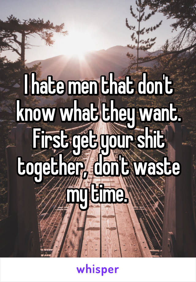 I hate men that don't know what they want. First get your shit together,  don't waste my time. 