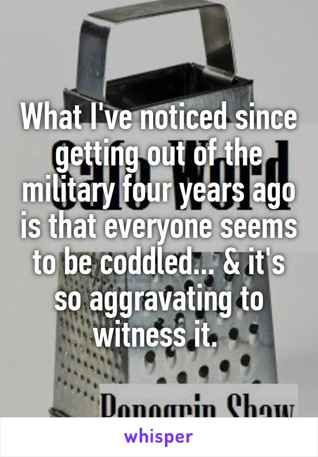 What I've noticed since getting out of the military four years ago is that everyone seems to be coddled... & it's so aggravating to witness it. 