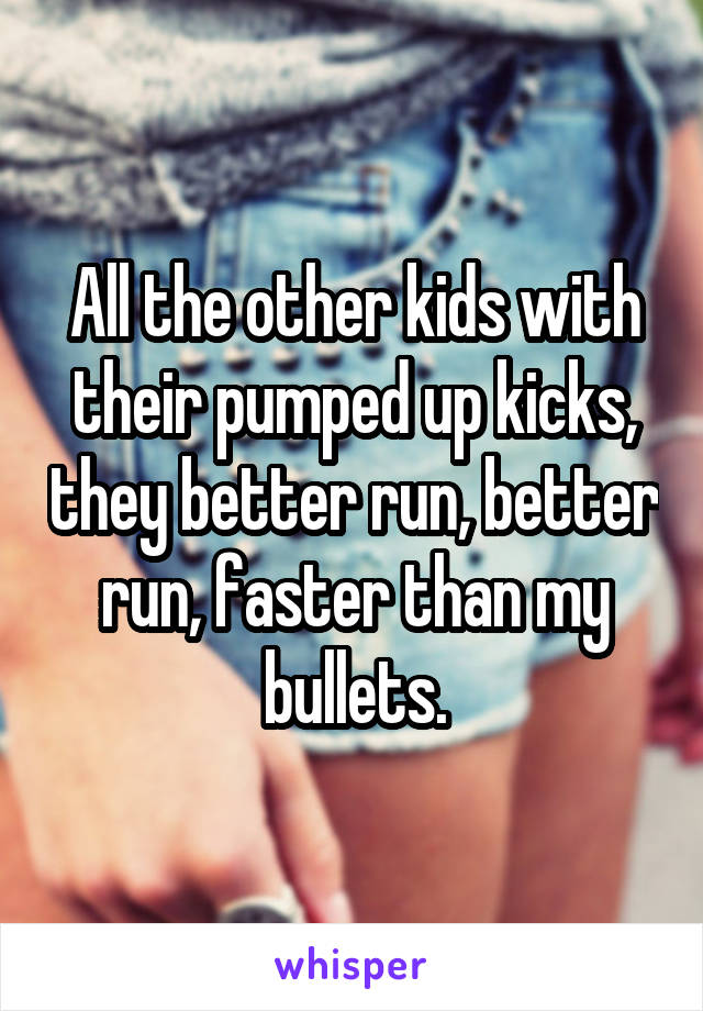 All the other kids with their pumped up kicks, they better run, better run, faster than my bullets.