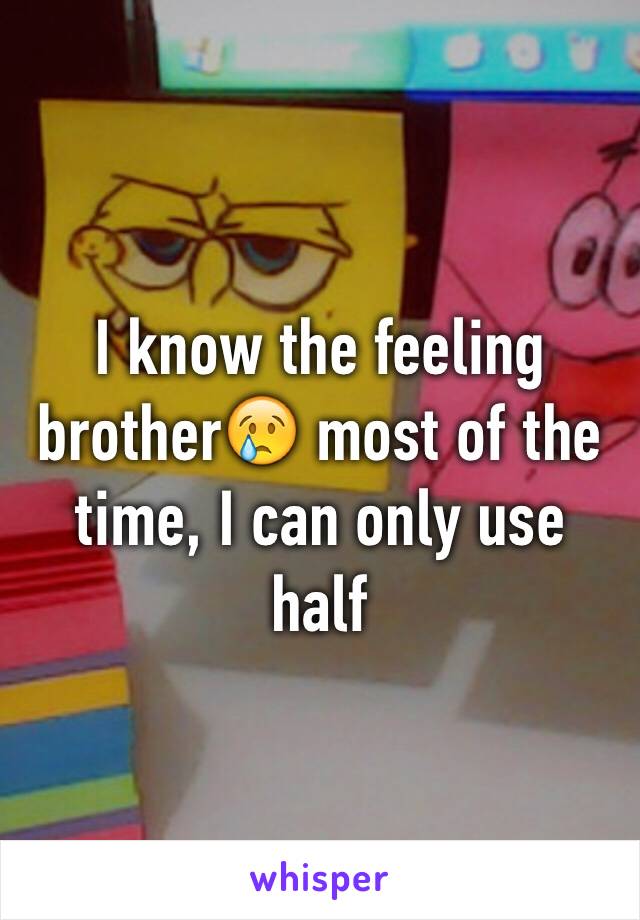 I know the feeling brother😢 most of the time, I can only use half