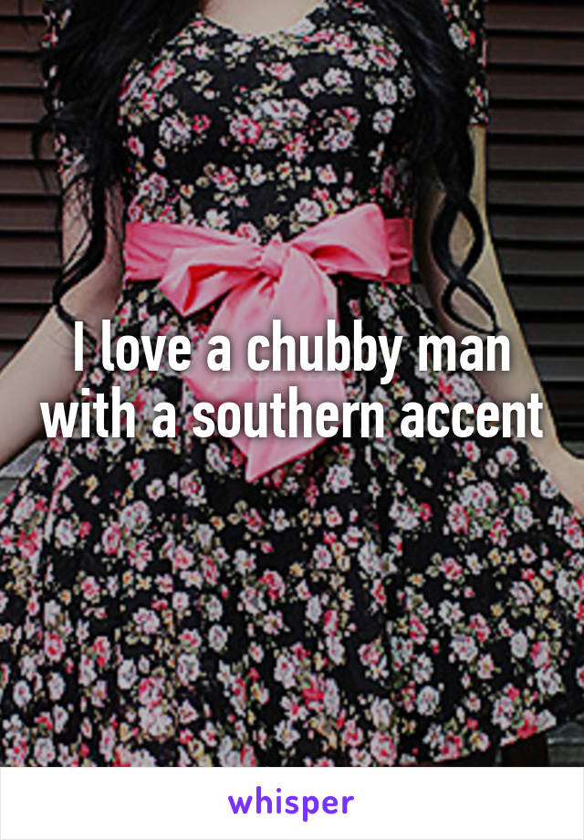 I love a chubby man with a southern accent 