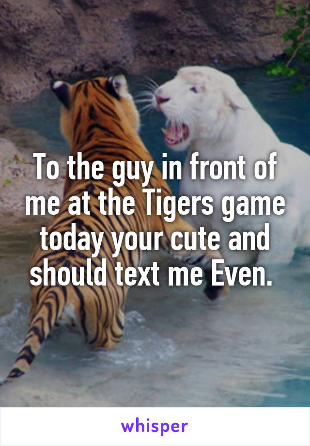 To the guy in front of me at the Tigers game today your cute and should text me Even. 