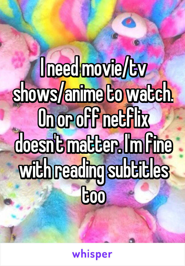 I need movie/tv shows/anime to watch. On or off netflix doesn't matter. I'm fine with reading subtitles too