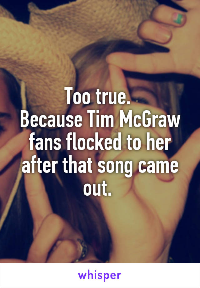 Too true. 
Because Tim McGraw fans flocked to her after that song came out. 