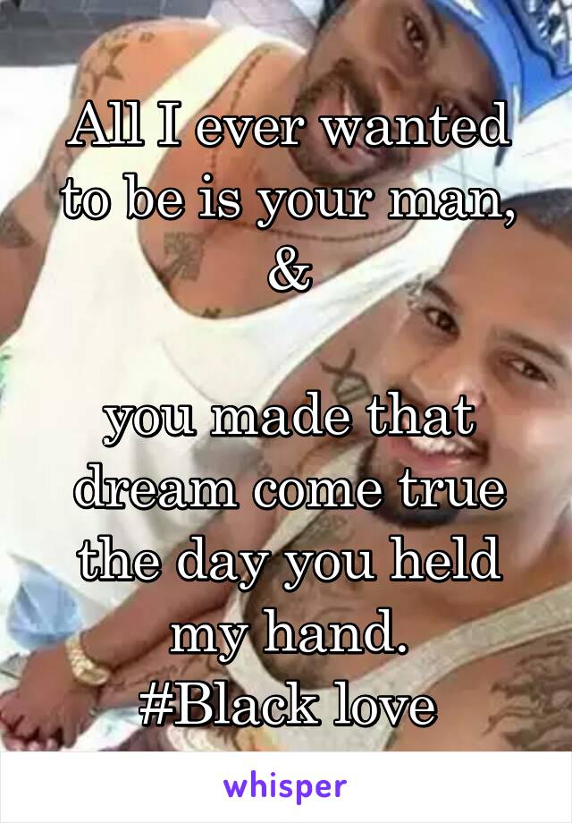 All I ever wanted to be is your man,
 & 

you made that dream come true the day you held my hand.
#Black love