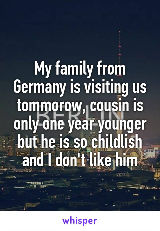 My family from Germany is visiting us tommorow, cousin is only one year younger but he is so childlish and I don't like him