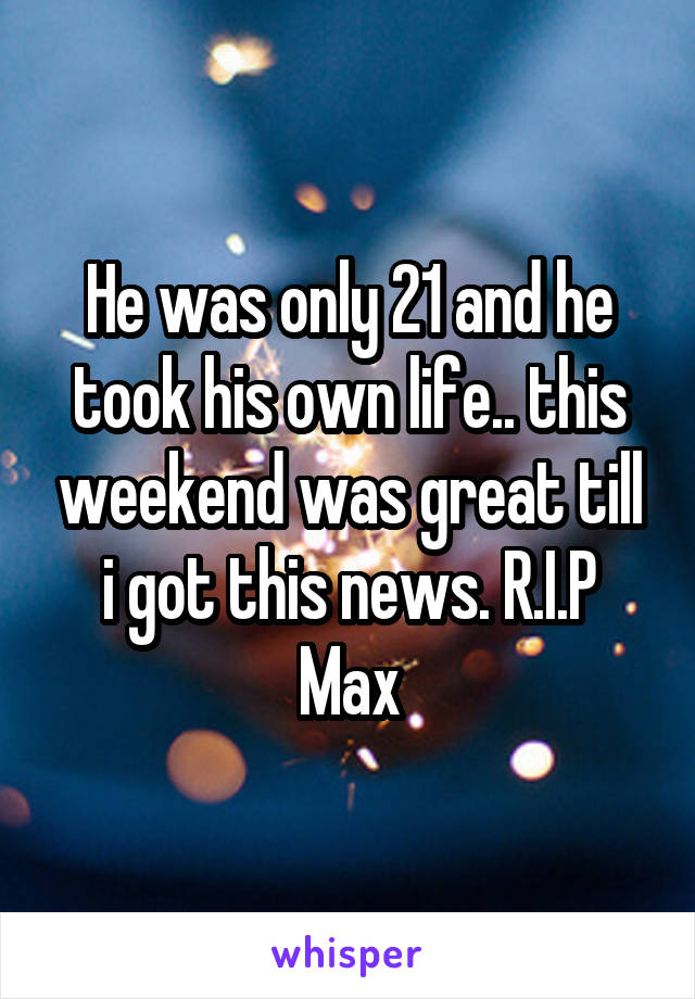 He was only 21 and he took his own life.. this weekend was great till i got this news. R.I.P Max