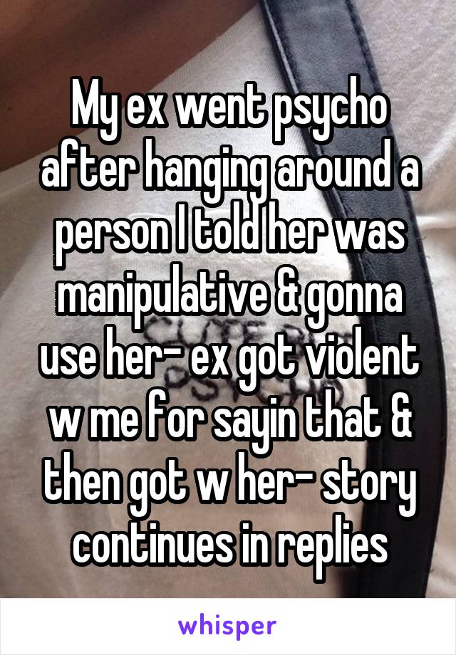 My ex went psycho after hanging around a person I told her was manipulative & gonna use her- ex got violent w me for sayin that & then got w her- story continues in replies