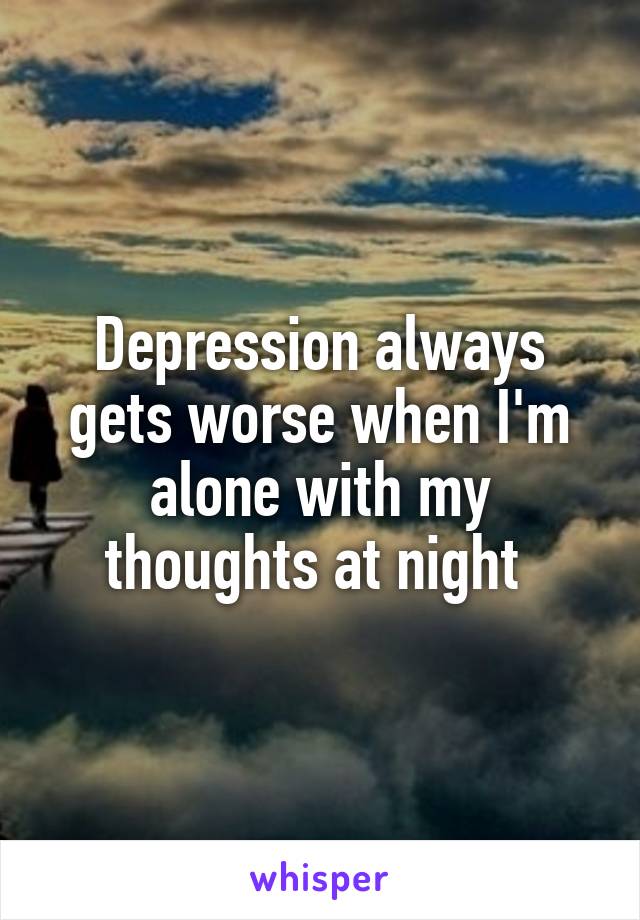 Depression always gets worse when I'm alone with my thoughts at night 