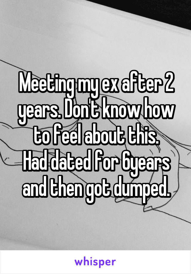 Meeting my ex after 2 years. Don't know how to feel about this.
Had dated for 6years and then got dumped.