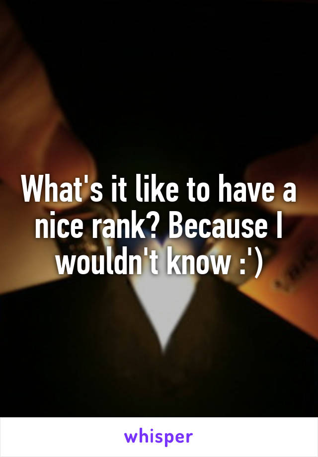 What's it like to have a nice rank? Because I wouldn't know :')