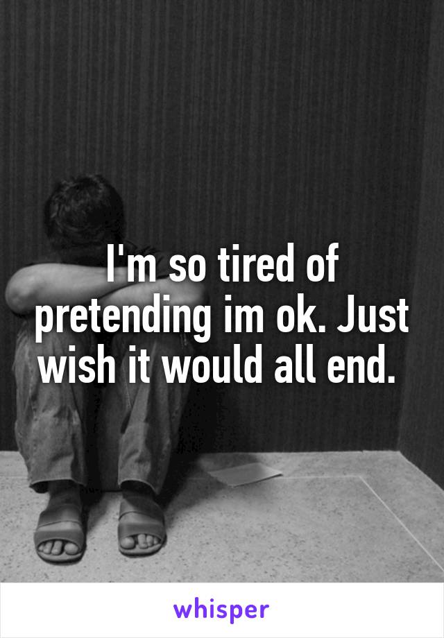 I'm so tired of pretending im ok. Just wish it would all end. 