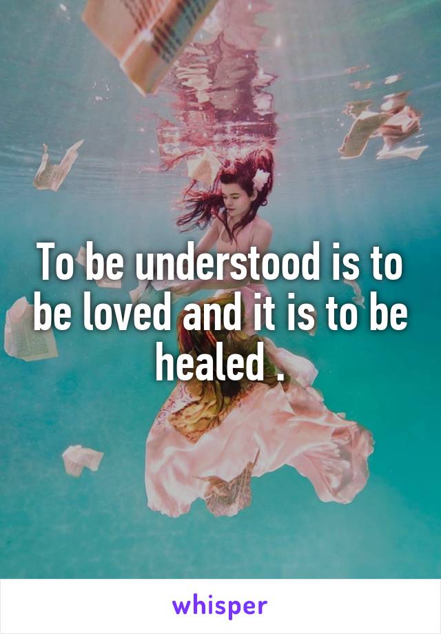 To be understood is to be loved and it is to be healed .