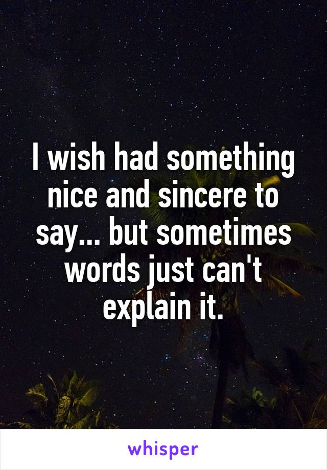 I wish had something nice and sincere to say... but sometimes words just can't explain it.