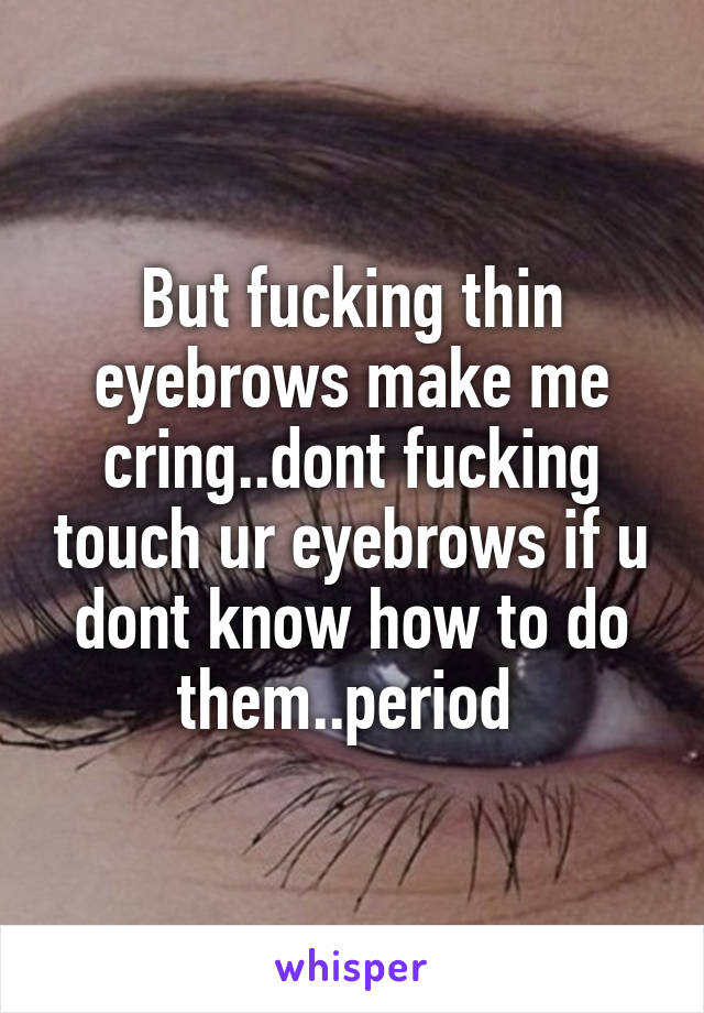 But fucking thin eyebrows make me cring..dont fucking touch ur eyebrows if u dont know how to do them..period 