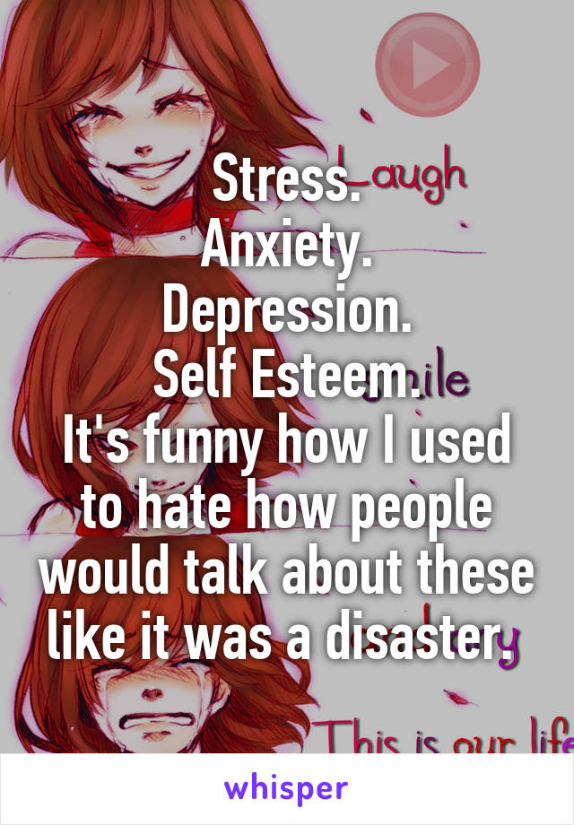 Stress.
Anxiety.
Depression.
Self Esteem.
It's funny how I used to hate how people would talk about these like it was a disaster. 