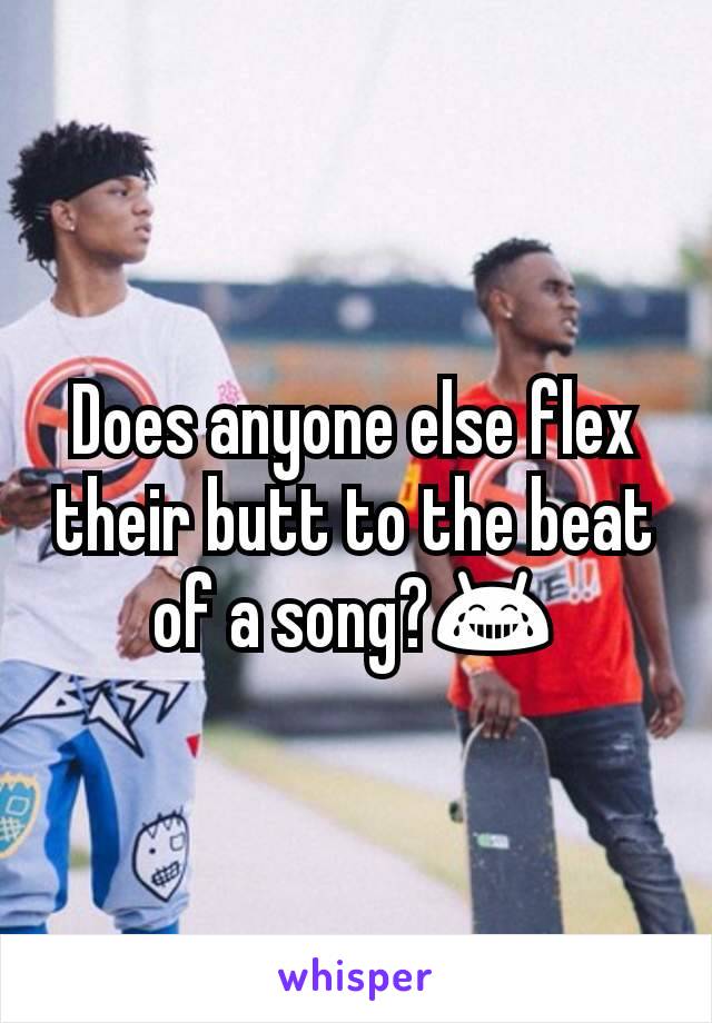 Does anyone else flex their butt to the beat of a song?😂