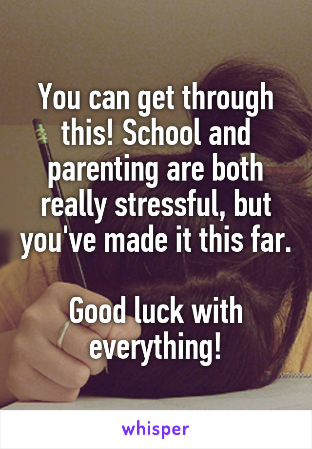 You can get through this! School and parenting are both really stressful, but you've made it this far.

Good luck with everything!