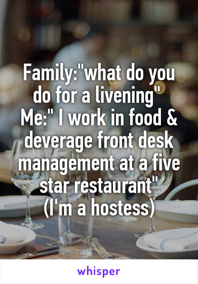 Family:"what do you do for a livening" 
Me:" I work in food & deverage front desk management at a five star restaurant"
(I'm a hostess)