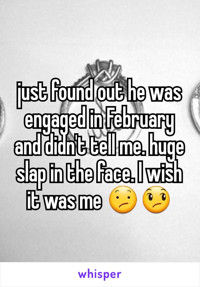 just found out he was engaged in February and didn't tell me. huge slap in the face. I wish it was me 😕😞