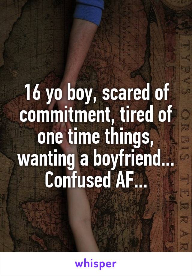 16 yo boy, scared of commitment, tired of one time things, wanting a boyfriend... Confused AF...