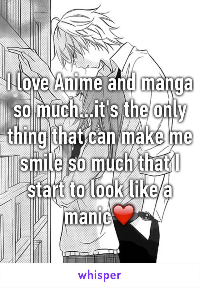 I love Anime and manga so much...it's the only thing that can make me smile so much that I start to look like a manic❤️