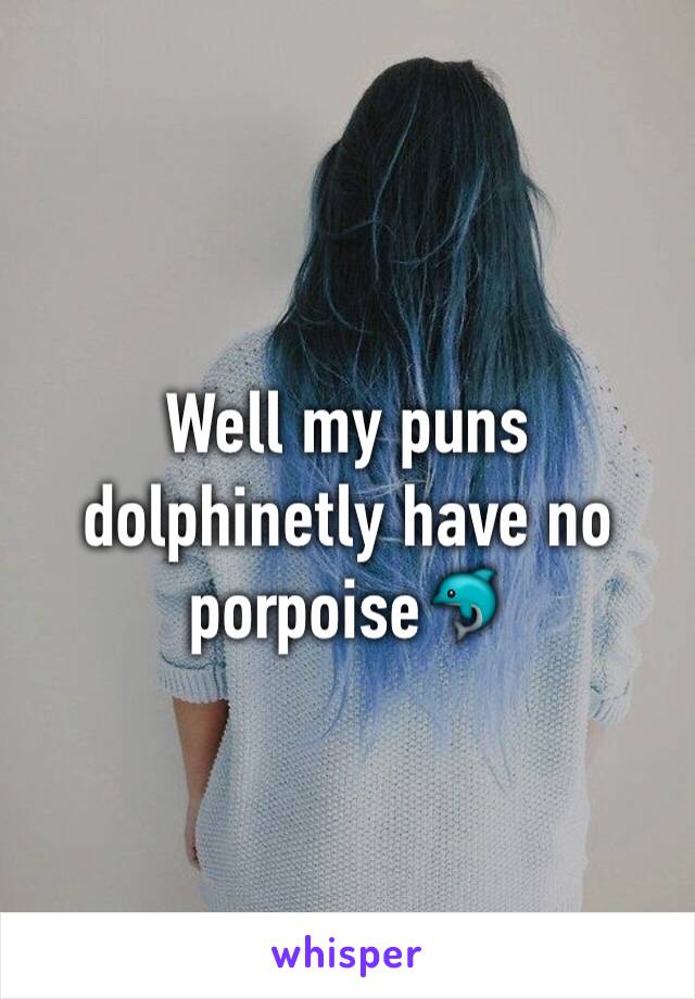 Well my puns dolphinetly have no porpoise🐬
