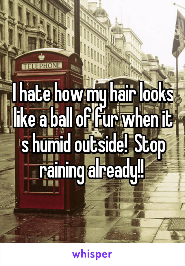 I hate how my hair looks like a ball of fur when it s humid outside!  Stop raining already!! 