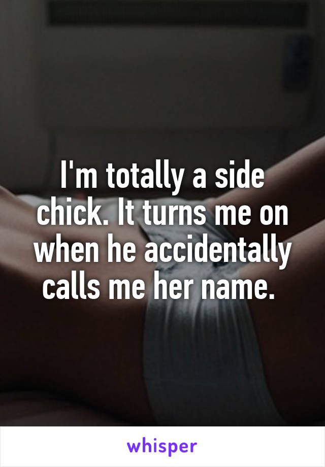 I'm totally a side chick. It turns me on when he accidentally calls me her name. 