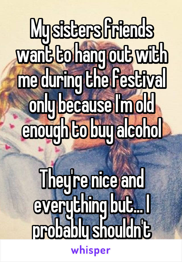 My sisters friends want to hang out with me during the festival only because I'm old enough to buy alcohol

They're nice and everything but... I probably shouldn't