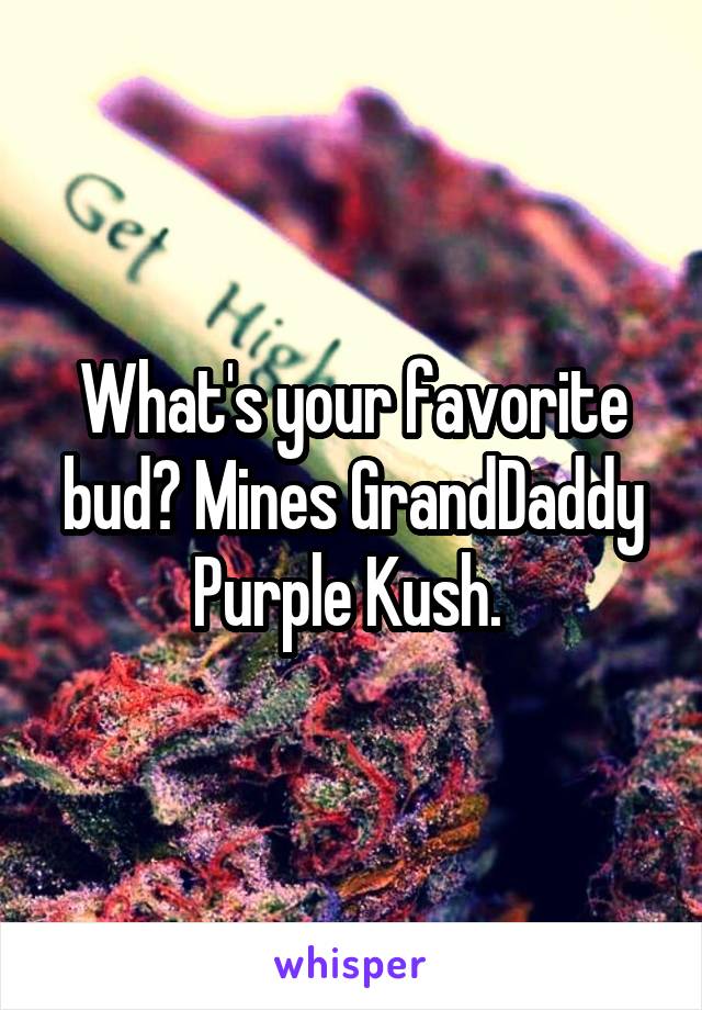 What's your favorite bud? Mines GrandDaddy Purple Kush. 