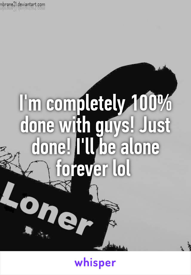 I'm completely 100% done with guys! Just done! I'll be alone forever lol 