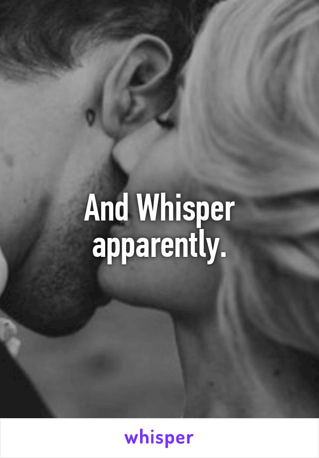 And Whisper apparently.