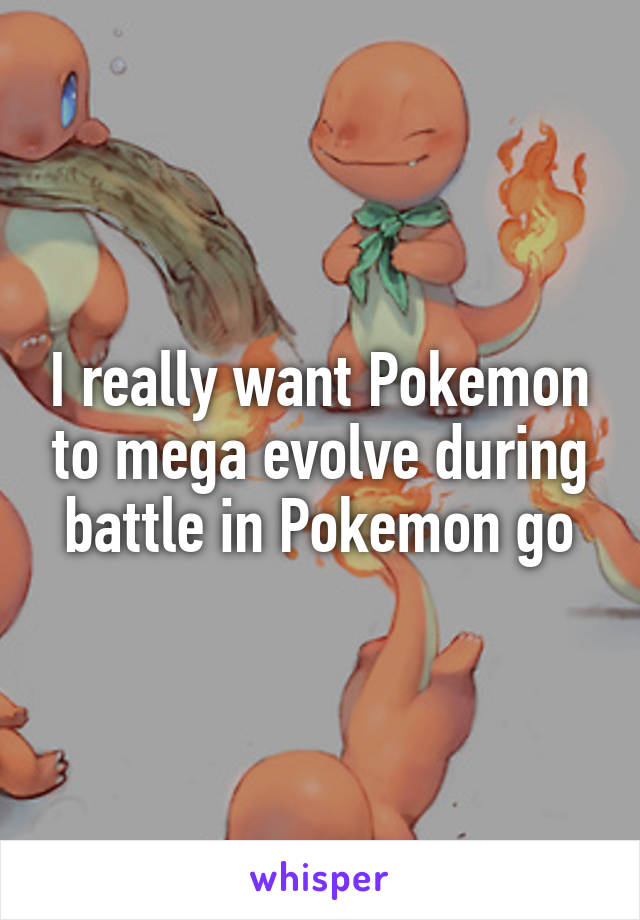 I really want Pokemon to mega evolve during battle in Pokemon go