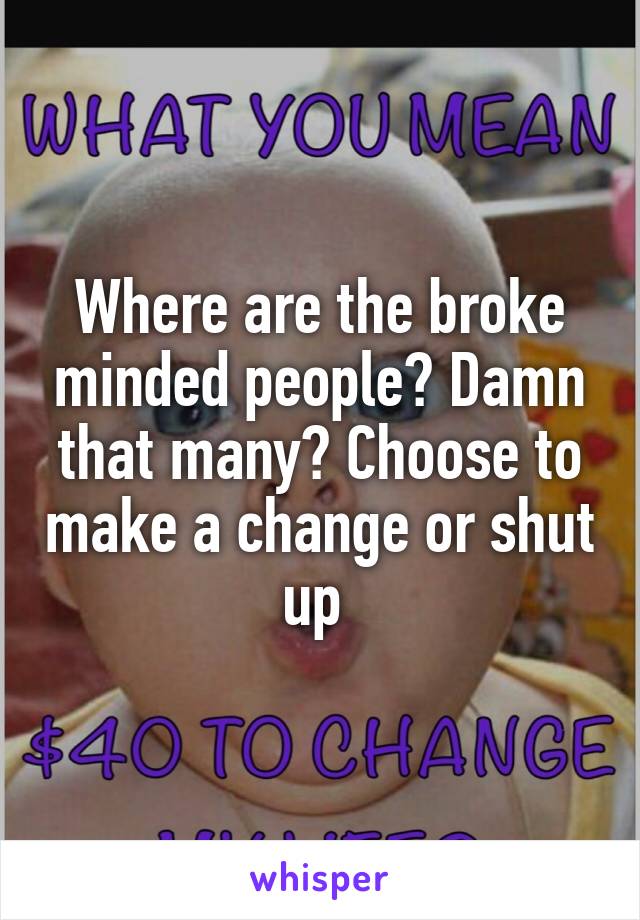 Where are the broke minded people? Damn that many? Choose to make a change or shut up 