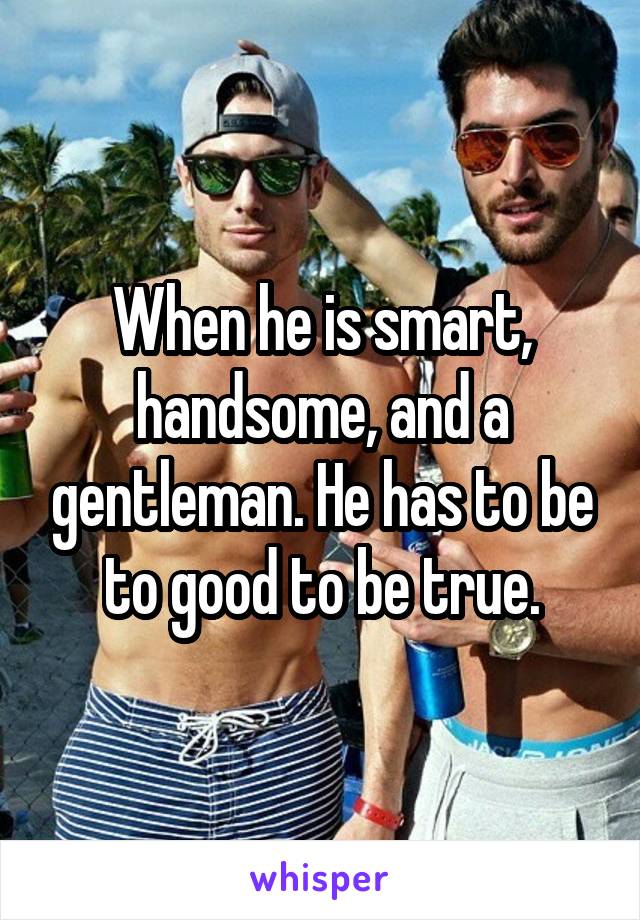 When he is smart, handsome, and a gentleman. He has to be to good to be true.