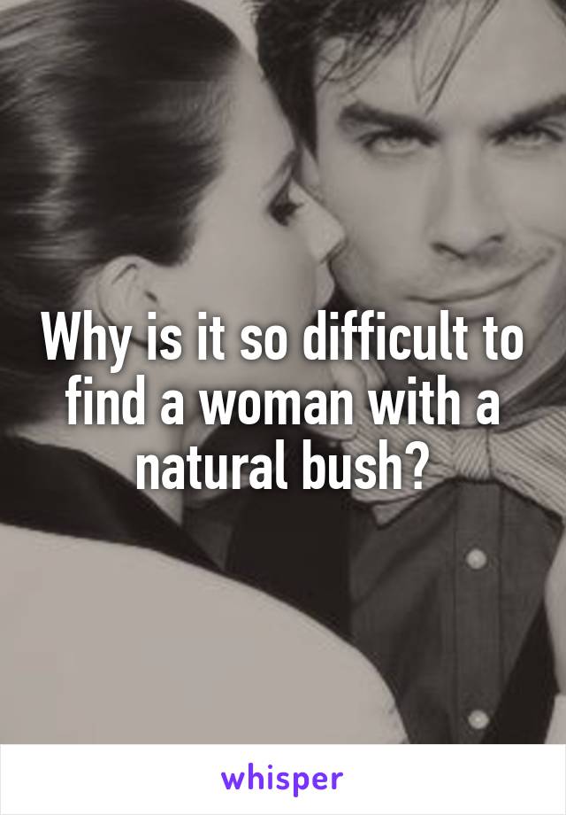 Why is it so difficult to find a woman with a natural bush?