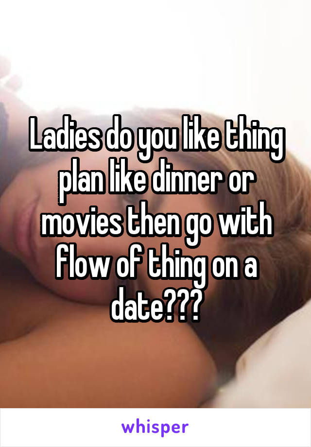 Ladies do you like thing plan like dinner or movies then go with flow of thing on a date???