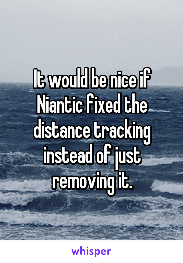 It would be nice if Niantic fixed the distance tracking instead of just removing it.