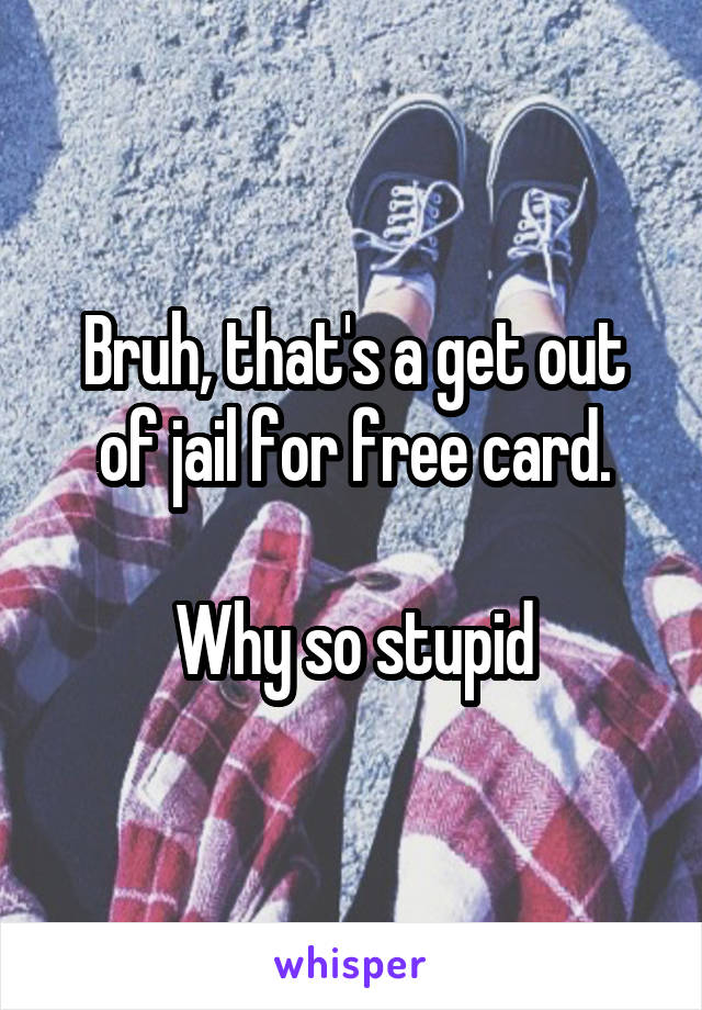 Bruh, that's a get out of jail for free card.

Why so stupid