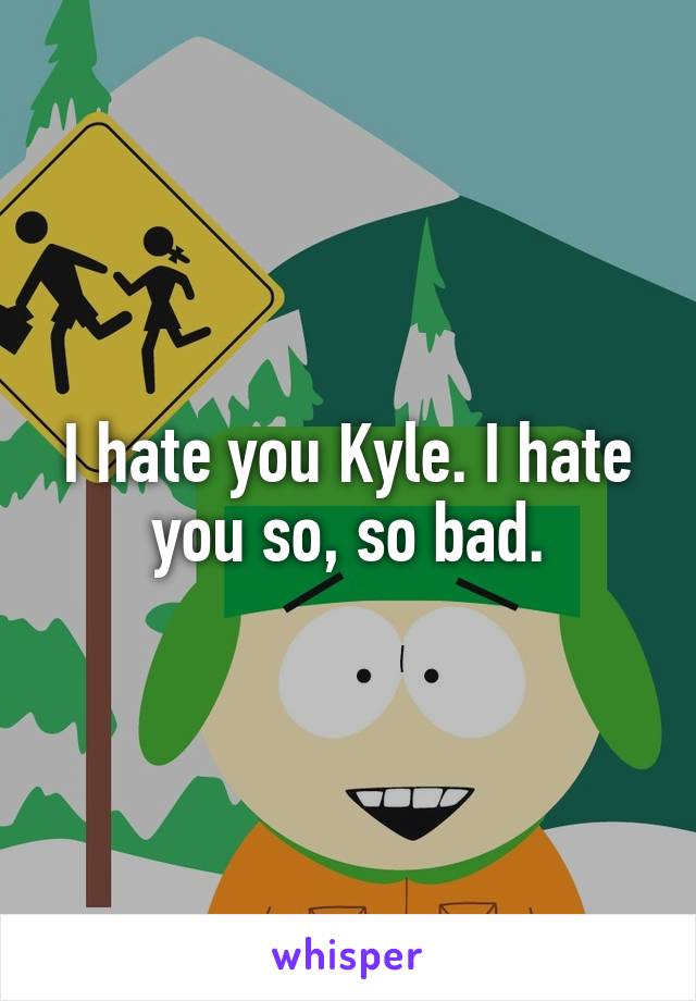 I hate you Kyle. I hate you so, so bad.