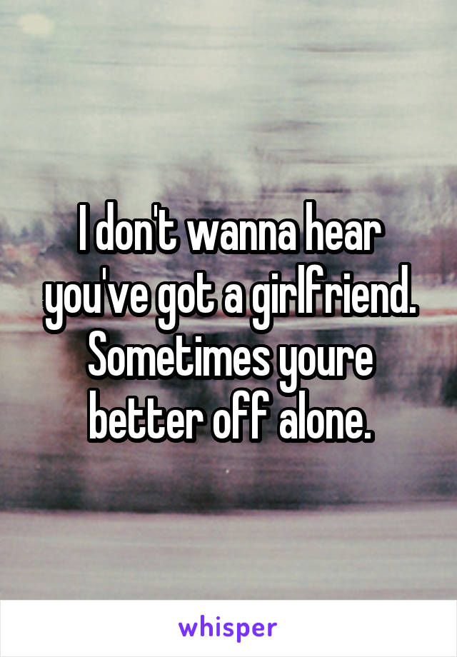 I don't wanna hear you've got a girlfriend. Sometimes youre better off alone.