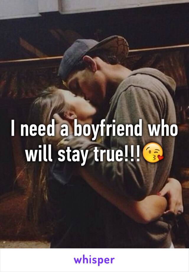 I need a boyfriend who will stay true!!!😘