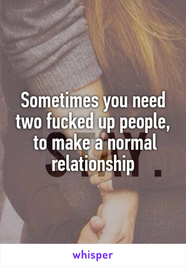 Sometimes you need two fucked up people,
 to make a normal relationship