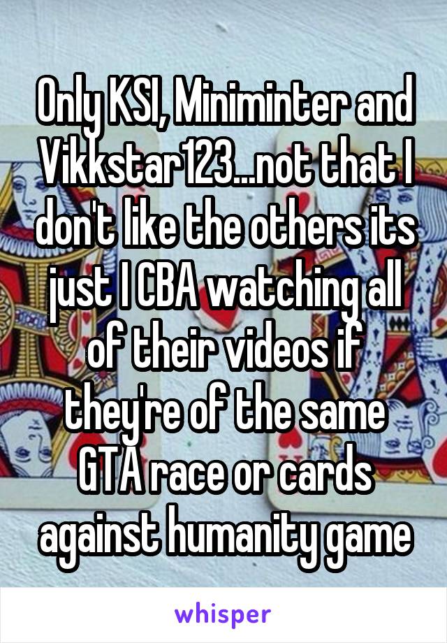 Only KSI, Miniminter and Vikkstar123...not that I don't like the others its just I CBA watching all of their videos if they're of the same GTA race or cards against humanity game