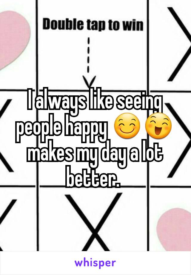 I always like seeing people happy 😊😄 makes my day a lot better. 